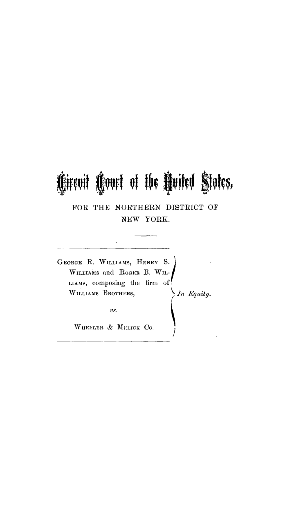 handle is hein.trials/willcircrt0001 and id is 1 raw text is:    FOR THE NORTHERN DISTRICT OF               NEW YORK.GEORGE R. WILLIAMS, HENRY S.   WILLIAMS and ROGER B. Wi.- f   LIAMS, composing the firm of   WILLIAMS BROTHERS,       In            VS.    WHEELER & MELICK Co.