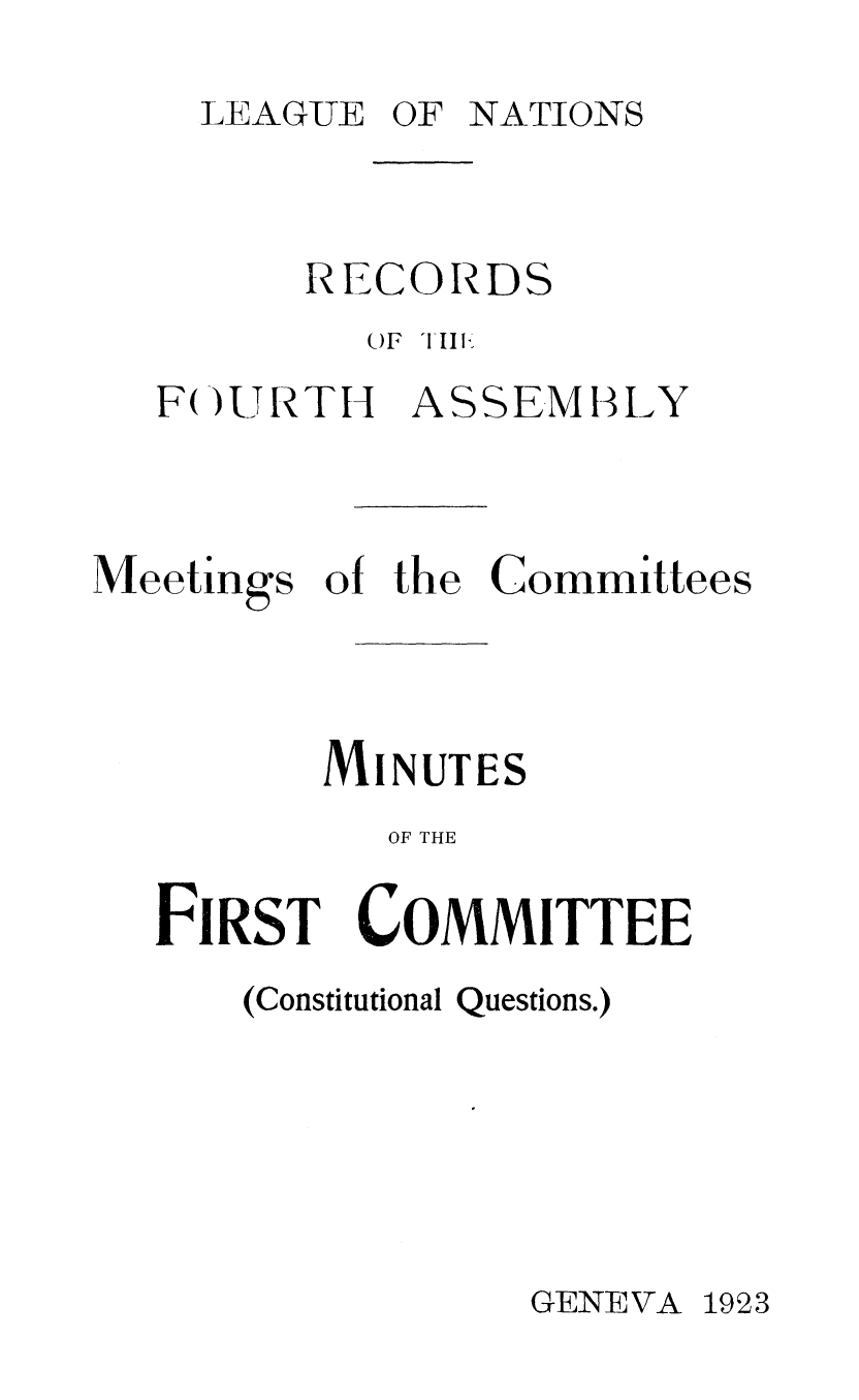 handle is hein.unl/offjrnsup0014 and id is 1 raw text is: LEAGUE OF NATIONS

RECORDS
()F  1 III

F( )URTH

A S S EM 3 LY

Meetings of the Committees
MINUTES
OF THE
FIRST COMMITTEE

(Constitutional Questions.)

GENEVA 1923



