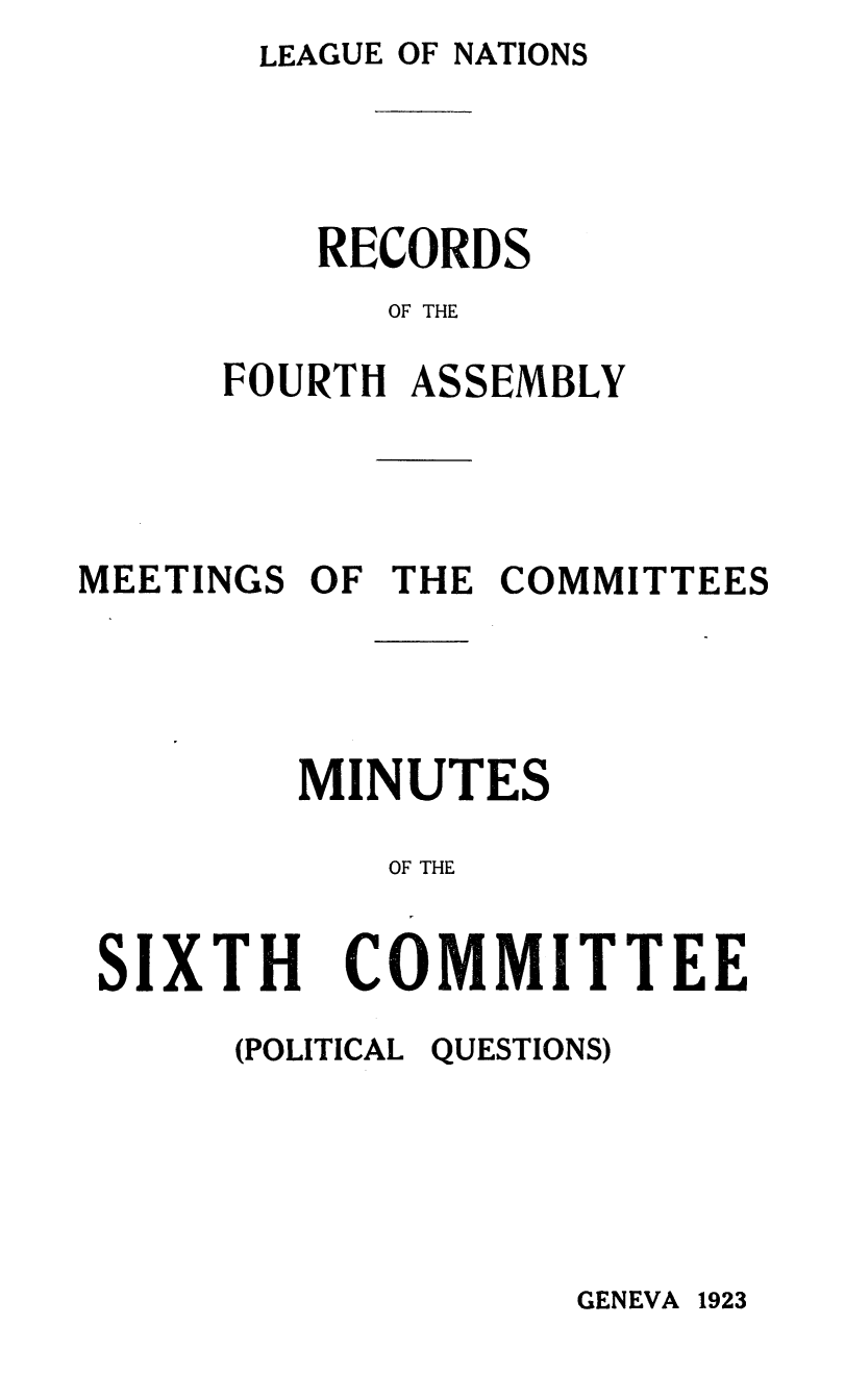 handle is hein.unl/offjrnsup0019 and id is 1 raw text is: LEAGUE OF NATIONS
RECORDS
OF THE
FOURTH ASSEMBLY
MEETINGS OF THE COMMITTEES
MINUTES
OF THE
SIXTH COMMITTEE
(POLITICAL QUESTIONS)

GENEVA 1923


