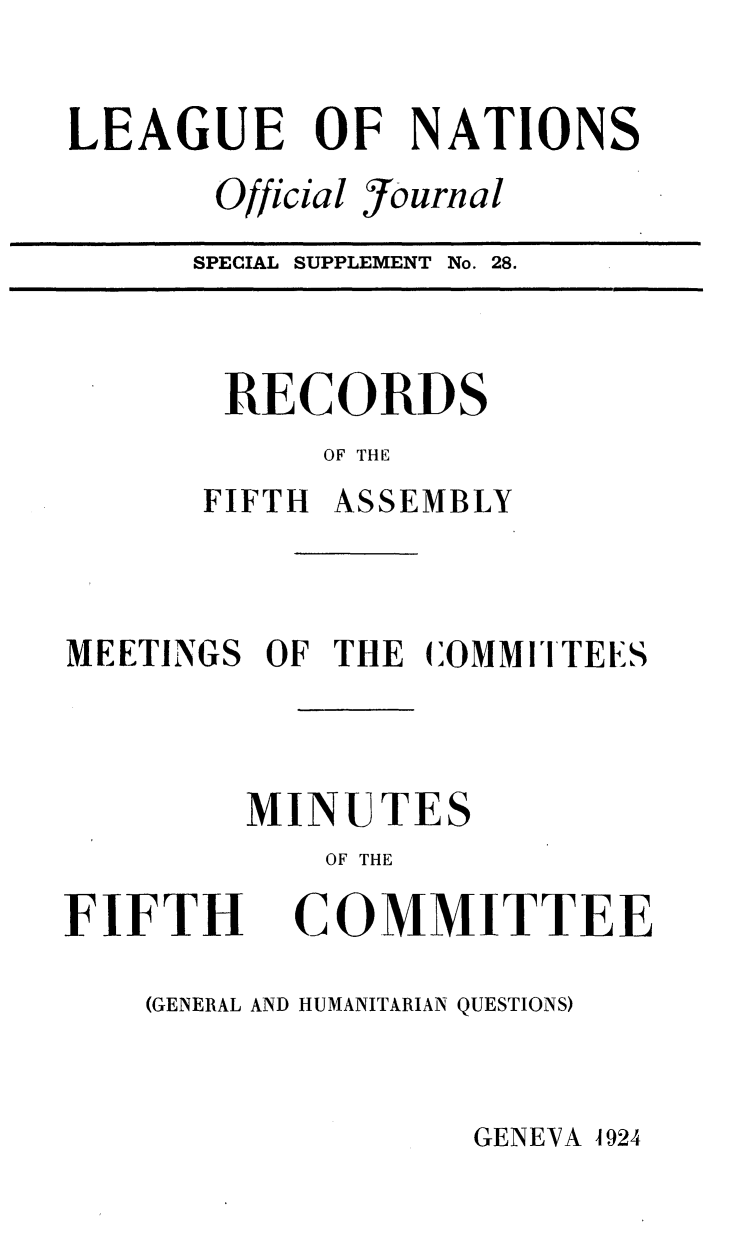 handle is hein.unl/offjrnsup0028 and id is 1 raw text is: LEAGUE OF NATIONS

Official

Journal

SPECIAL SUPPLEMENT No. 28.

RECORDS
OF THE
FIFTH ASSEMBLY

MEETINGS OF THE COMMI'TEES
MINUTES
OF THE

FIFTH

COMMITTEE

(GENERAL AND HUMANITARIAN QUESTIONS)

GENEVA 1924


