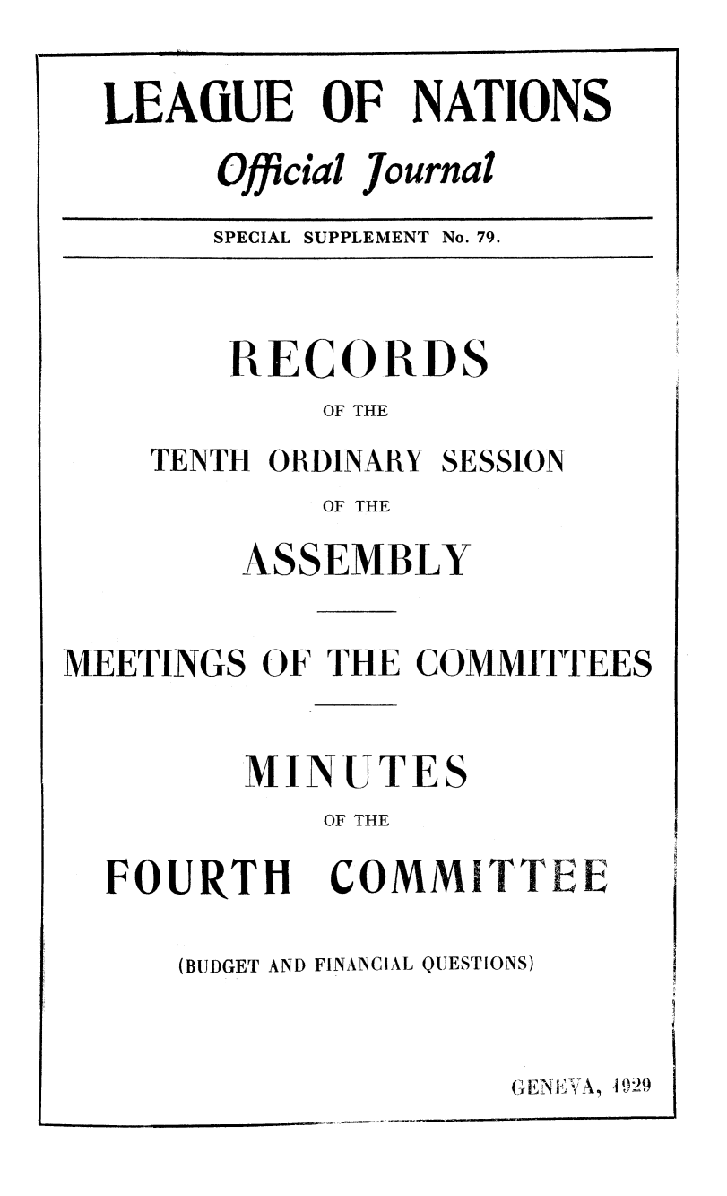 handle is hein.unl/offjrnsup0079 and id is 1 raw text is: LEAGUE OF NATIONS
Official Journal
SPECIAL SUPPLEMENT No. 79.

RECORDS
OF THE
TENTH ORDINARY SESSION
OF THE
ASSEMBLY
MEETINGS OF THE COMMITTEES
MINUTES
OF THE

FOURTH

(BUDGET AND FINANCIAL QUESTIONS)

GENE LX'VA 0I99

COMMITTEE


