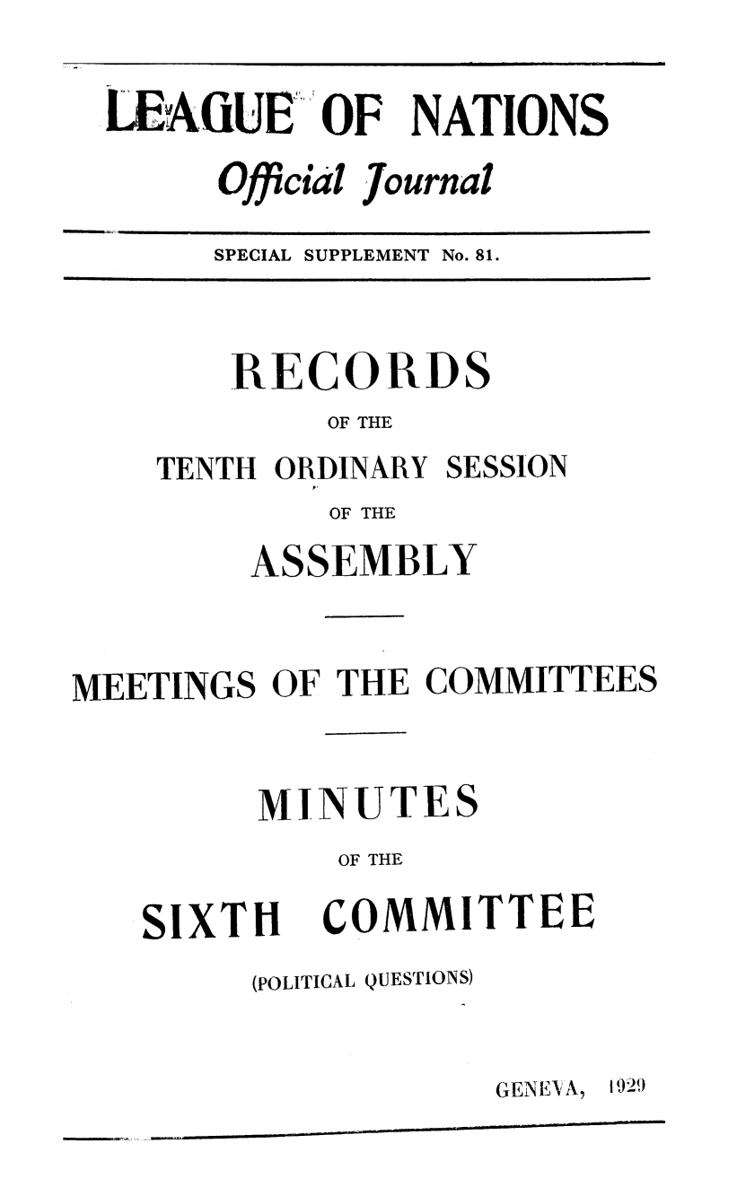 handle is hein.unl/offjrnsup0081 and id is 1 raw text is: LAiUE OF NATIONS
Official Journal

SPECIAL SUPPLEMENT No. 81.

RECORDS
OF THE
TENTH ORDINARY SESSION

OF THE

ASSEMBLY
MEETINGS OF THE COMMITTEES
MINUTES
OF THE

SIXTH

COMMITTEE

(POLITICAL QUESTIONS)

GENEN A,

1929


