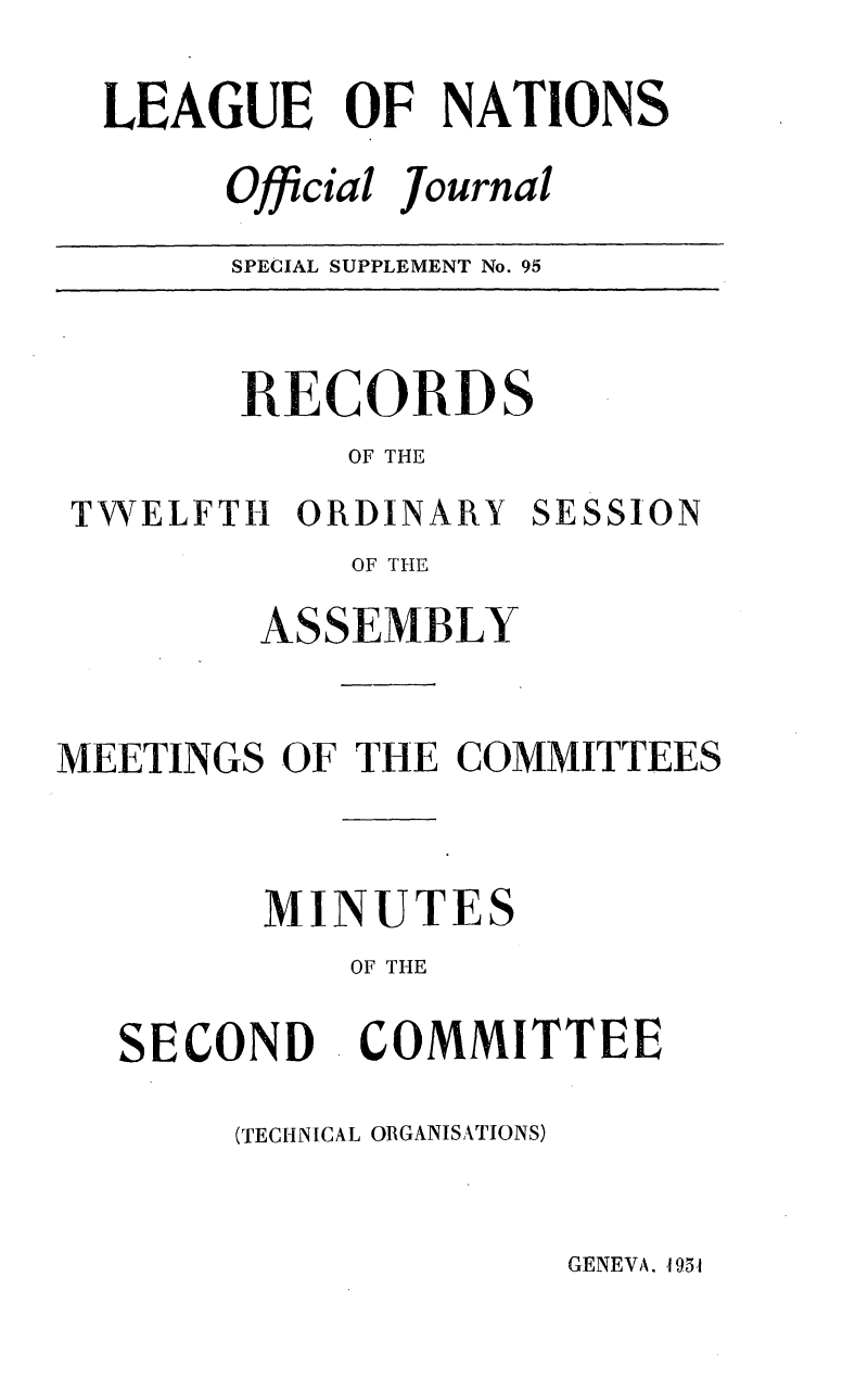handle is hein.unl/offjrnsup0095 and id is 1 raw text is: LEAGUE OF NATIONS
Official Journal
SPECIAL SUPPLEMENT No. 95

RECORDS
OF THE
TWELFTH ORDINARY SESSION
OF THE
ASSEMBLY
MEETINGS OF THE COMMITTEES
MINUTES
OF THE

SECOND

COMMITTEE

(TECHNICAL ORGANISATIONS)

GENEVA. 4954


