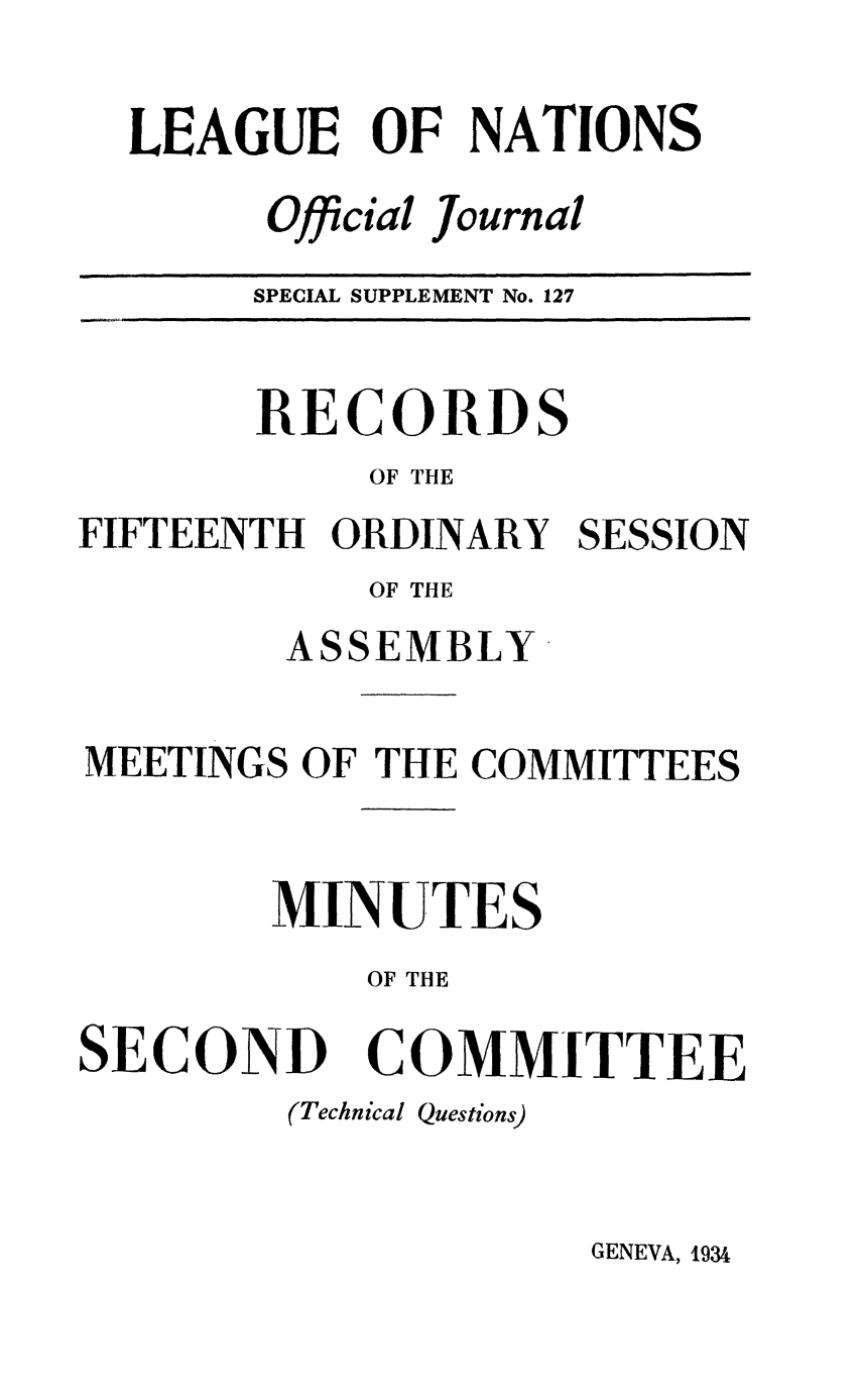handle is hein.unl/offjrnsup0127 and id is 1 raw text is: LEAGUE OF NATIONS
Official Journal
SPECIAL SUPPLEMENT No. 127

RECORDS
OF THE
FIFTEENTH ORDINARY SESSION
OF THE
ASSEMBLY
MEETINGS OF THE COMMITTEES
MINUTES
OF THE

SECOND

COMMITTEE

(Technical Questions)

GENEVA, 1934



