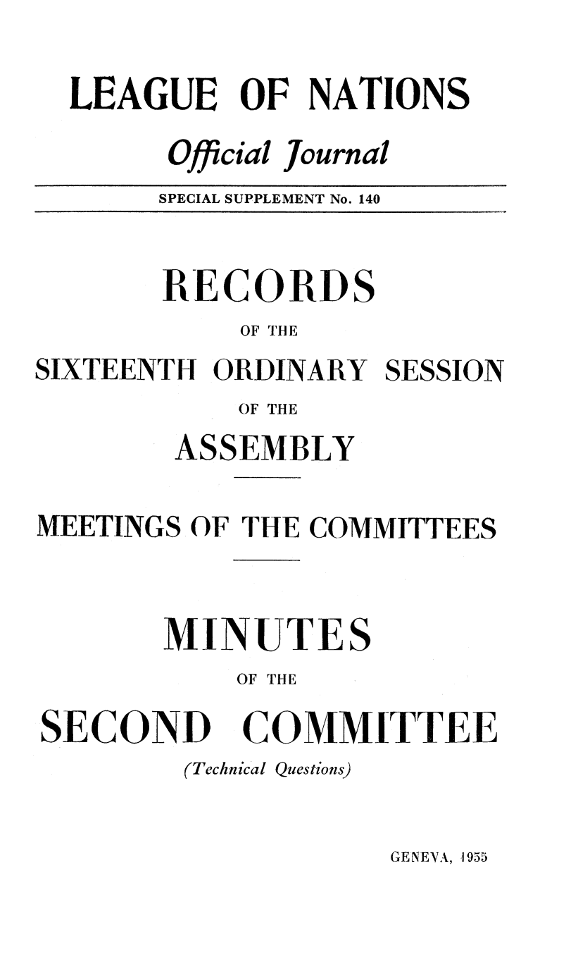 handle is hein.unl/offjrnsup0140 and id is 1 raw text is: LEAGUE OF NATIONS
Official Journal
SPECIAL SUPPLEMENT No. 140

RECORDS
OF THE
SIXTEENTH ORDINARY
OF THE
ASSEMBLY

SESSION

MEETINGS OF THE COMMITTEES
MINUTES
OF THE
SECOND COMMITTEE
(Technical Questions)

GENEVA, 1955



