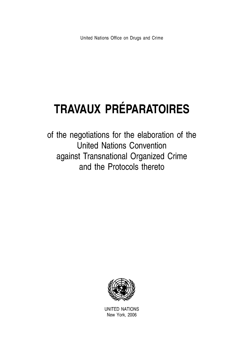 handle is hein.unl/travprep0001 and id is 1 raw text is: United Nations Office on Drugs and Crime

TRAVAUX PREPARATOIRES

of the negotiations for the elaboration of the
United Nations Convention
against Transnational Organized Crime
and the Protocols thereto

UNITED NATIONS
New York, 2006


