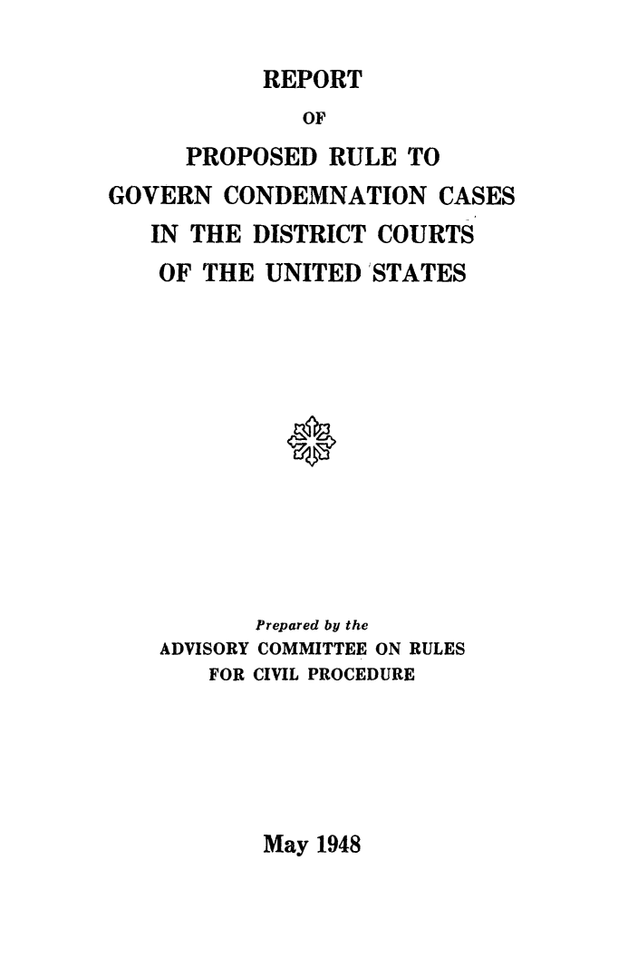 handle is hein.usfed/adcvru0004 and id is 1 raw text is: REPORTOFPROPOSED RULE TOGOVERN CONDEMNATION CASESIN THE DISTRICT COURTSOF THE UNITED  STATES0Prepared by theADVISORY COMMITTEE ON RULESFOR CIVIL PROCEDUREMay 1948