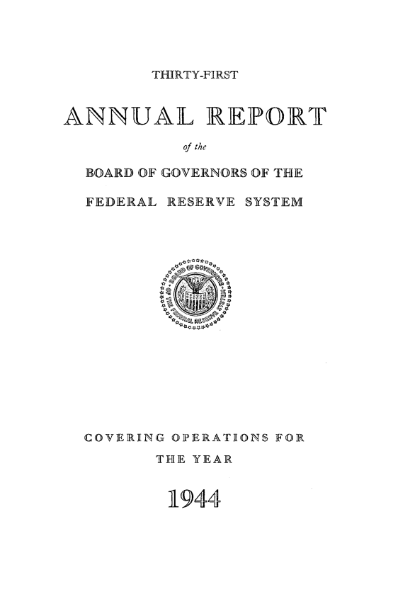handle is hein.usfed/anlbgovfed0031 and id is 1 raw text is: THIRTY-FIRST

ANNUAL REPORT
of the
BOARD OF GOVERNORS OF THE
FEDERAL RESERVE SYSTEM

COVERING OPERATIONS FOR
THlE YEAR
1944


