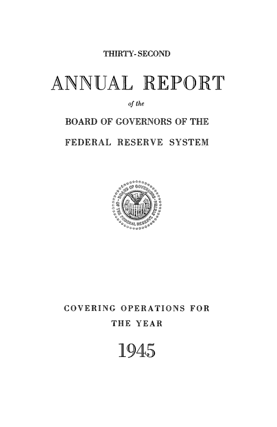 handle is hein.usfed/anlbgovfed0032 and id is 1 raw text is: THIRTY- SECOND

ANNUAL REPORT
of the
BOARD OF GOVERNORS OF THE
FEDERAL RESERVE SYSTEM

COVERING OPERATIONS FOR
THE YEAR
1945


