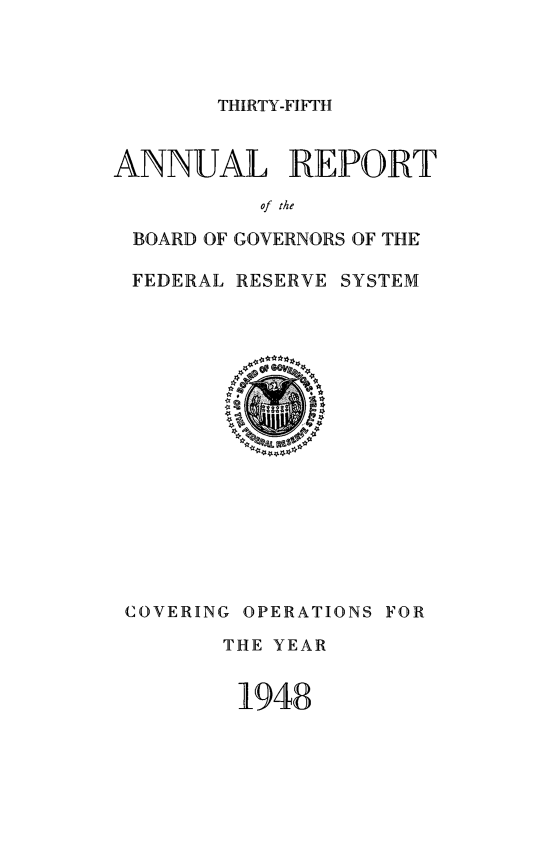 handle is hein.usfed/anlbgovfed0035 and id is 1 raw text is: THIRTY-FIFTH

ANNUAL REPORT
of the
BOARD OF GOVERNORS OF THE
FEDERAL RESERVE SYSTEM

COVERING OPERATIONS FOR
THE YEAR
1948


