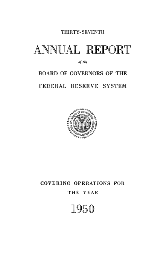 handle is hein.usfed/anlbgovfed0037 and id is 1 raw text is: THIRTY- SEVENTH

ANNUAL REPORT
of the
BOARD OF GOVERNORS OF THE
FEDERAL RESERVE SYSTEM

COVERING OPERATIONS FOR
THE YEAR
1950


