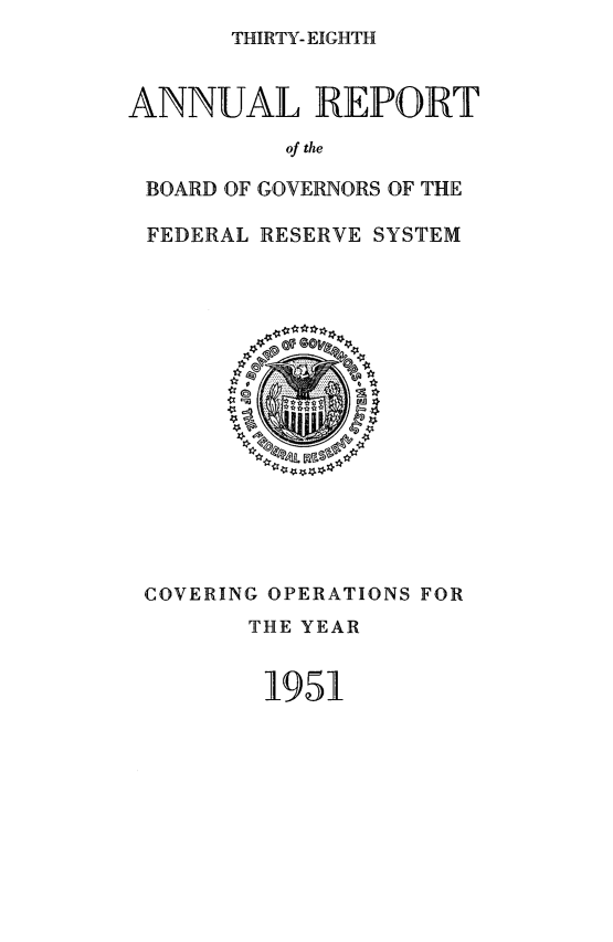 handle is hein.usfed/anlbgovfed0038 and id is 1 raw text is: THIRTY- EIGHTH

ANNUAL REPORT
of the
BOARD OF GOVERNORS OF THE
FEDERAL RESERVE SYSTEM

COVERING OPERATIONS FOR
THE YEAR
1951


