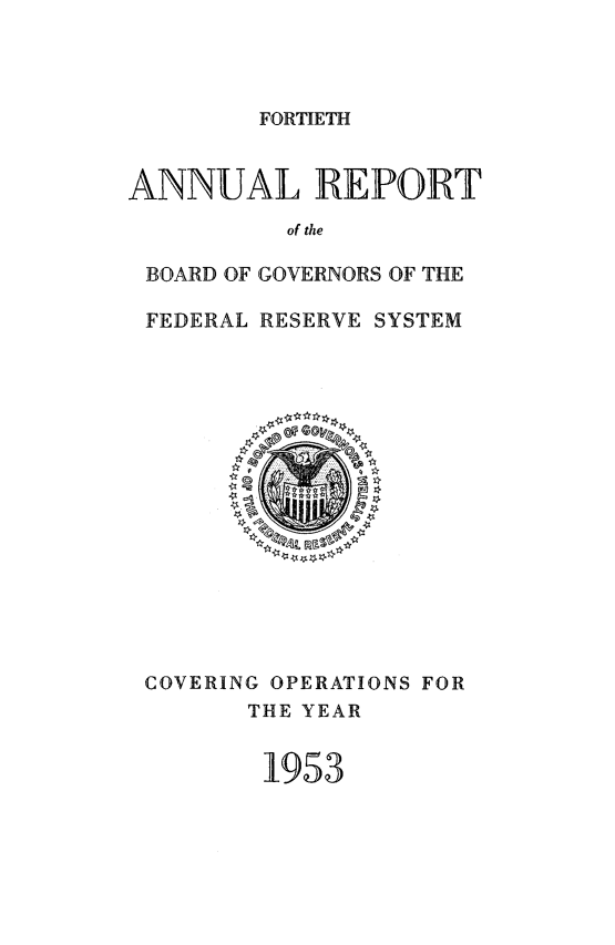 handle is hein.usfed/anlbgovfed0040 and id is 1 raw text is: FORTIETH

ANNUAL REPORT
of the
BOARD OF GOVERNORS OF THE
FEDERAL RESERVE SYSTEM

COVERING OPERATIONS FOR
THE YEAR
1953


