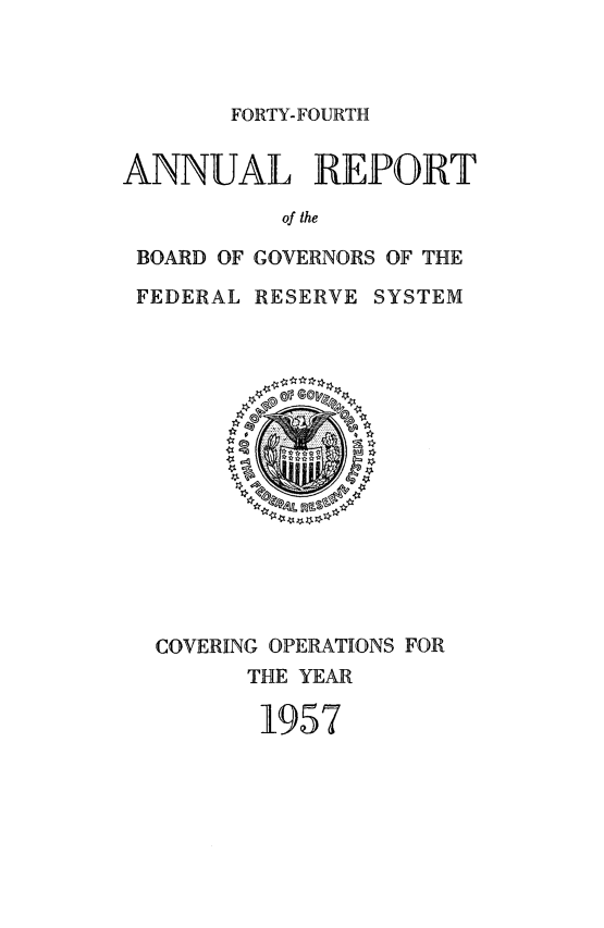 handle is hein.usfed/anlbgovfed0044 and id is 1 raw text is: FORTY-FOURTH

ANNUAL REPORT
of the
BOARD OF GOVERNORS OF THE
FEDERAL RESERVE SYSTEM

COVERING OPERATIONS FOR
THE YEAR
1957


