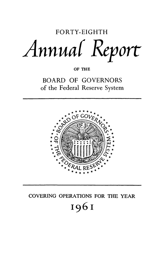handle is hein.usfed/anlbgovfed0048 and id is 1 raw text is: FORTY-EIGHTH

Annuaf Report
OF THE

BOARD OF
of the Federal

GOVERNORS
Reserve System

. ,-x: *  * **

-%/ ~'L Kr.-~

COVERING OPERATIONS FOR THE YEAR
1961


