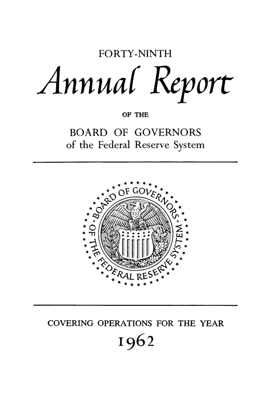 handle is hein.usfed/anlbgovfed0049 and id is 1 raw text is: FORTY-NINTH

Annuaf Report
OF THE
BOARD OF GOVERNORS

of the Federal

Reserve System

4 * * * * * *
- c~ GOV*

* 'L   I'r--,,' **

COVERING OPERATIONS FOR THE YEAR
1962



