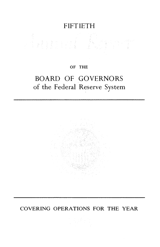 handle is hein.usfed/anlbgovfed0050 and id is 1 raw text is: FIFTIETH

OF THE

BOARD OF
of the Federal

GOVERNORS
Reserve System

COVERING OPERATIONS FOR THE YEAR


