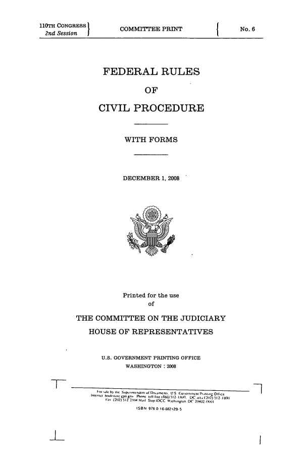 handle is hein.usfed/frucipf0002 and id is 1 raw text is: 110TH CONGRESS2nd Session  ICOMMITTEE PRINTFEDERAL RULESOFCIVIL PROCEDUREWITH FORMSDECEMBER 1, 2008Printed for the useofTHE COMMITTEE ON THE JUDICIARYHOUSE OF REPRESENTATIVESU.S. GOVERNMENT PRINTING OFFICEWASHINGTON: 2008ln l by ih  snp :.isnnj~ds  I l)rn tmcn,  15 S (,;ucrnn onn Prnsg Oilfco  7nIncrnltnk  oc p  - 9-gnv  Phnn  III 11- CR66) 512 .1W)  DC  .-  (2102) 512 18)1:3  (212) 512 2114 Mai Stop IDCC  W.s hsngtun DC  2( 402 (  lISBN 97 0-16-082129-5No. 6