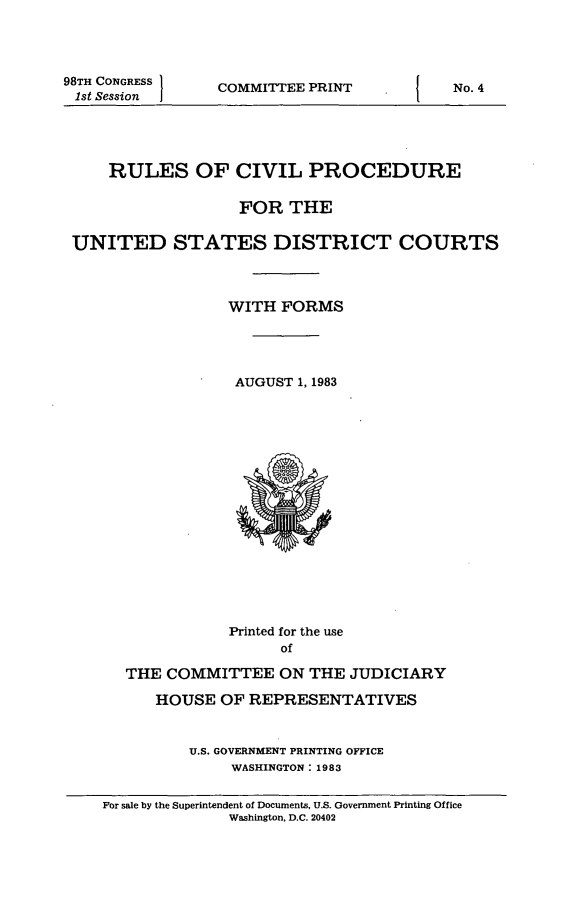 handle is hein.usfed/frucipf1983 and id is 1 raw text is: 98TH CONGRESS1st SessionCOMMITTEE PRINTRULES OF CIVIL PROCEDUREFOR THEUNITED STATES DISTRICT COURTSWITH FORMSAUGUST 1, 1983Printed for the useofTHE COMMITTEE ON THE JUDICIARYHOUSE OF REPRESENTATIVESU.S. GOVERNMENT PRINTING OFFICEWASHINGTON: 1983For sale by the Superintendent of Documents, U.S. Government Printing OfficeWashington. D.C. 20402{No. 4