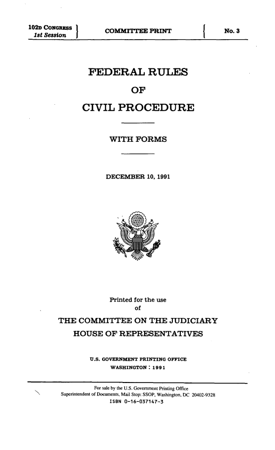 handle is hein.usfed/frucipf1991 and id is 1 raw text is: 102D CONGRESS1st SessionCOMMITTEE PRINTFEDERAL RULESOFCIVIL PROCEDUREWITH FORMSDECEMBER 10, 1991Printed for the useofTHE COMMITTEE ON THE JUDICIARYHOUSE OF REPRESENTATIVESU.S. GOVERNMENT PRINTING OFFICEWASHINGTON: 1991No. 3For sale by the U.S. Government Printing OfficeSuperintendent of Documents, Mail Stop: SSOP, Washington, DC 20402-9328ISBN 0-16-037147-3