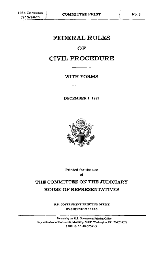 handle is hein.usfed/frucipf1993 and id is 1 raw text is: 103D CONGRESS1st SessionCOMMITTEE PRINTFEDERAL RULESOFCIVIL PROCEDUREWITH FORMSDECEMBER 1, 1993Printed for the useofTHE COMMITTEE ON THE JUDICIARYHOUSE OF REPRESENTATIVESU.S. GOVERNMENT PRINTING OFFICEWASHINGTON: 1993No. 3For sale by the U.S. Government Printing OfficeSuperintendent of Documents, Mail Stop: SSOP, Washington, DC 20402-9328ISBN 0-16-043257-X