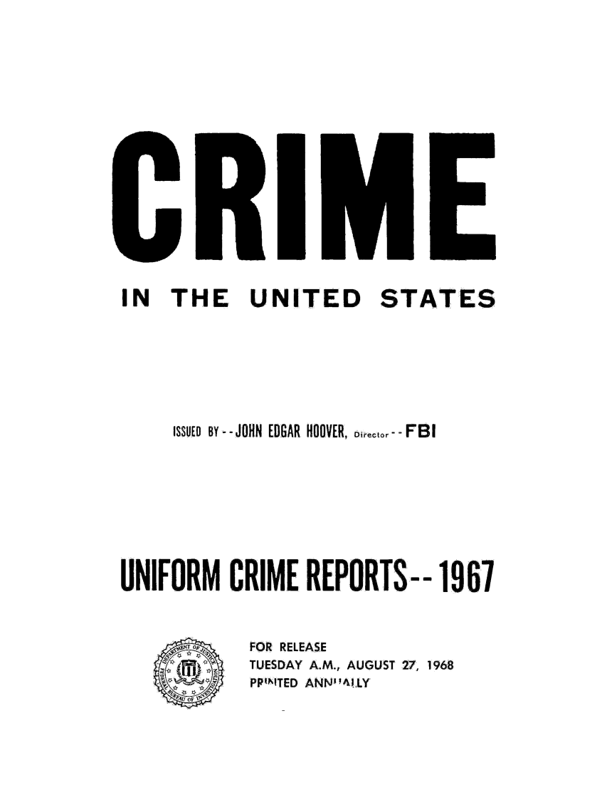 handle is hein.usfed/unifor0038 and id is 1 raw text is: IN THE UNITED STATES
ISSUED BY - -JOHN EDGAR HOOVER, Director --FBI
UNIFORM CRIME REPORTS-- 1967

FOR RELEASE
TUESDAY A.M., AUGUST 27, 1968
PP1INTED ANN 'AlLY

0


