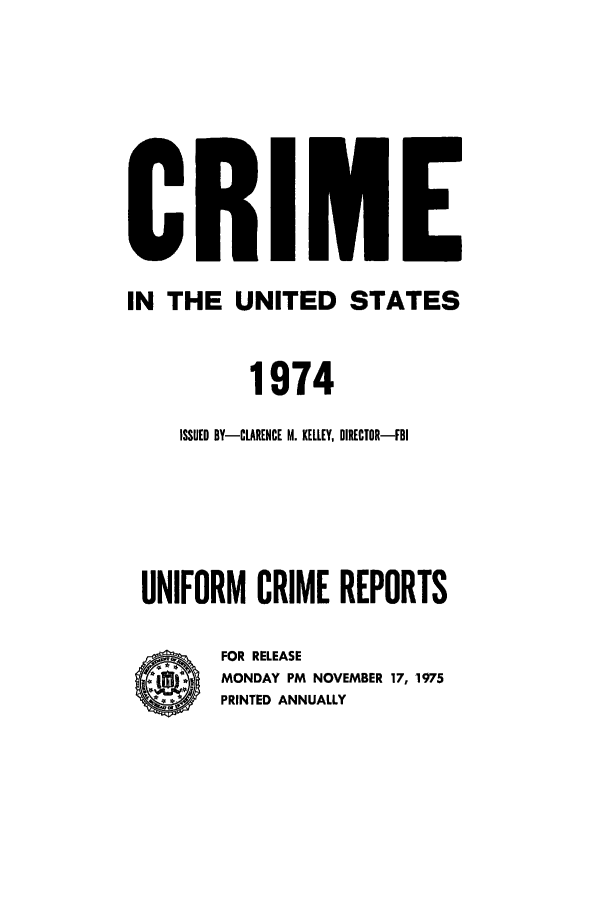 handle is hein.usfed/unifor0045 and id is 1 raw text is: IN THE UNITED STATES1974ISSUED BY-CLARENCE M. KELLEY, DIRECTOR-FBIUNIFORM CRIME REPORTSFOR RELEASEMONDAY PM NOVEMBER 17, 1975PRINTED ANNUALLY