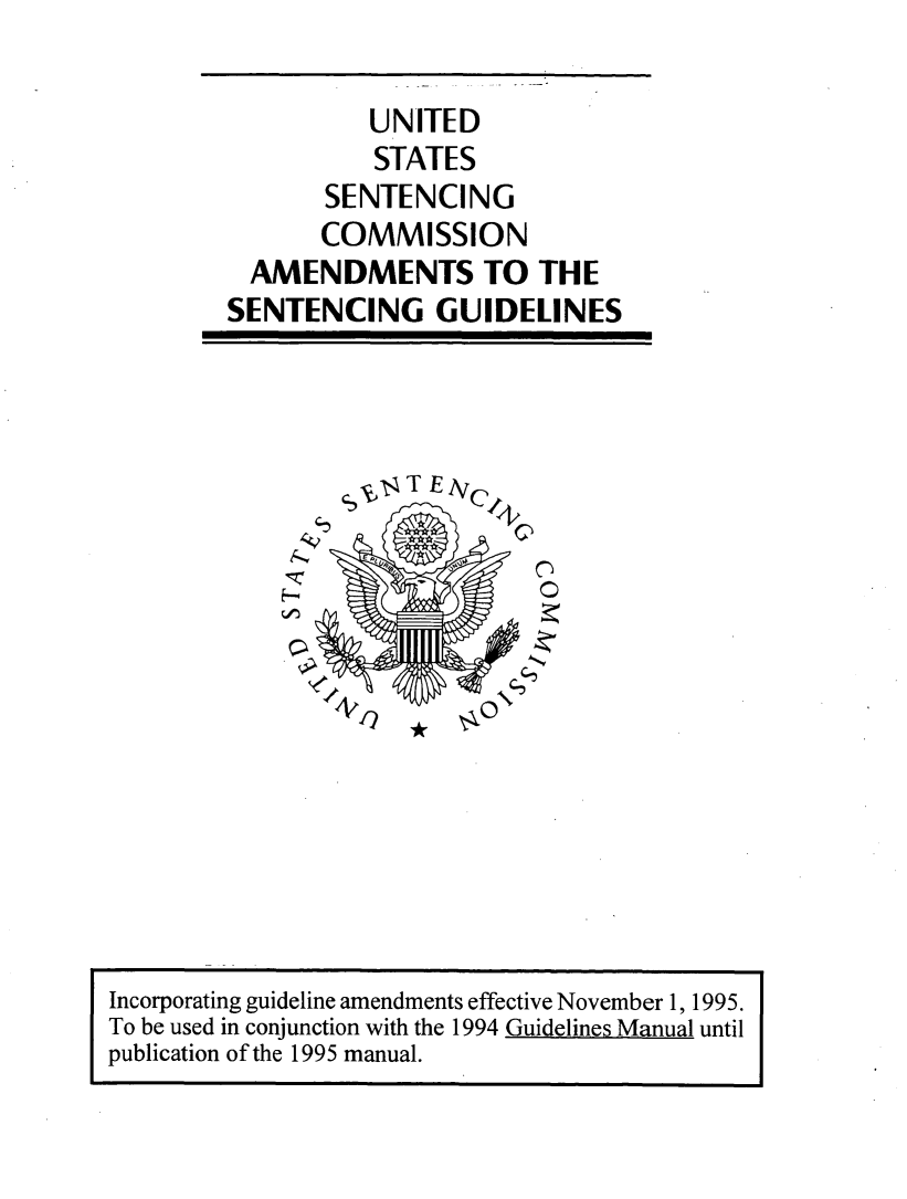 handle is hein.usfed/ussecog0045 and id is 1 raw text is:           UNITED          STATES       SENTENCING       COMMISSION  AMENDMENTS TO THESENTENCING GUIDELINES              1- E IIncorporating guideline amendments effective November 1, 1995.To be used in conjunction with the 1994 Guidelines Manual untilpublication of the 1995 manual.