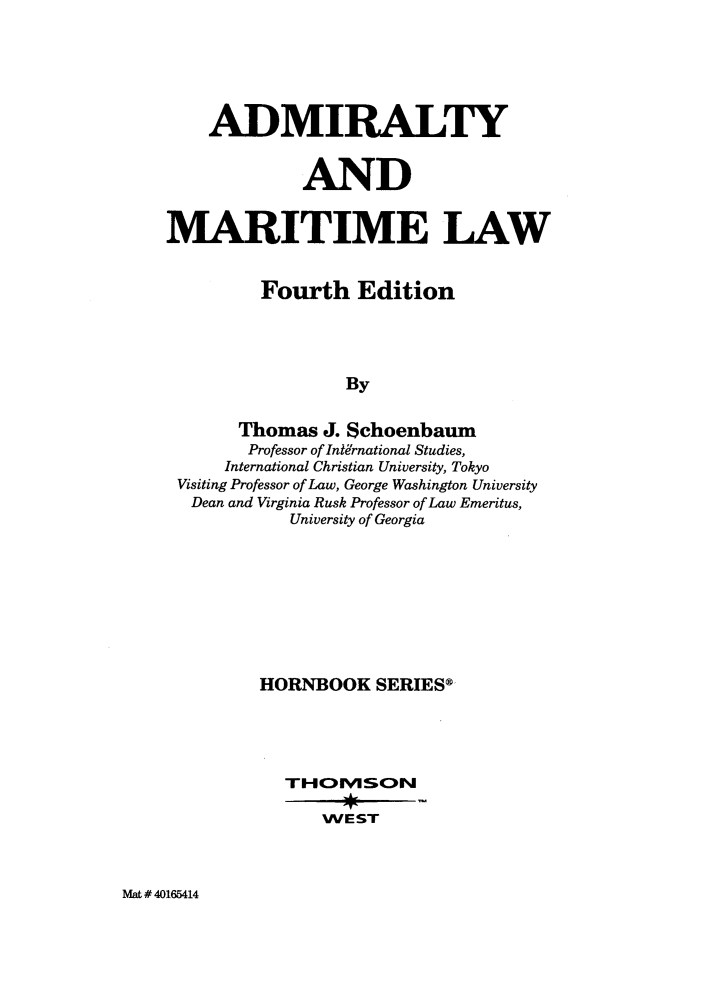 handle is hein.wacas/adltmmw0001 and id is 1 raw text is: ADMIRALTYANDMARITIME LAWFourth EditionByThomas J. SchoenbaumProfessor of International Studies,International Christian University, TokyoVisiting Professor of Law, George Washington UniversityDean and Virginia Rusk Professor of Law Emeritus,University of GeorgiaHORNBOOK SERIES®THOSONWE STMat # 40165414