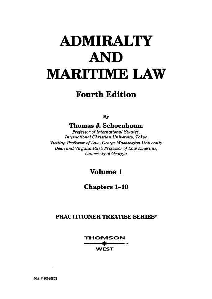 handle is hein.wacas/admirmpts0001 and id is 1 raw text is: ADMIRALTYANDMARITIME LAWFourth EditionByThomas J. SchoenbaumProfessor of International Studies,International Christian University, TokyoVisiting Professor of Law, George Washington UniversityDean and Virginia Rusk Professor of Law Emeritus,University of GeorgiaVolume 1Chapters 1-10PRACTITIONER TREATISE SERIES*TIHOIVISONWESTMat # 40165372