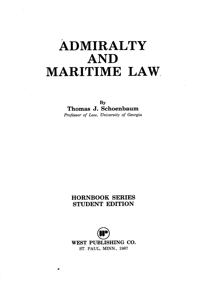 handle is hein.wacas/amyyw0001 and id is 1 raw text is: ADMIRALTYANDMARITIME LAW,ByThomas J. SchoenbaumProfessor of Law, University of GeorgiaHORNBOOK SERIESSTUDENT EDITIONWEST PUBLISHING CO.ST. PAUL, MINN., 1987
